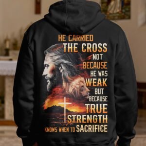He Carried The Cross Not Because He Was Weak But Because True Strength Knows When To Sacrifice Hoodie
